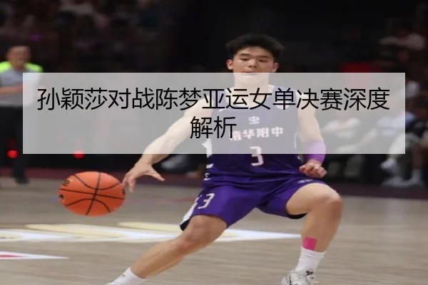 孙颖莎对战陈梦亚运女单决赛深度解析